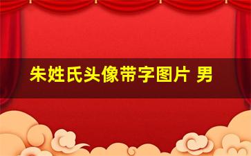 朱姓氏头像带字图片 男